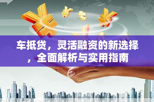 林芝车抵贷，灵活融资的新选择，全面解析与实用指南
