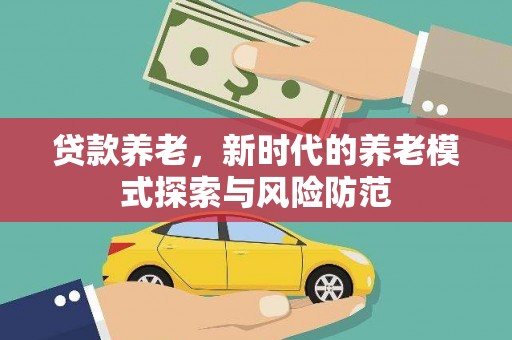 林芝贷款养老，新时代的养老模式探索与风险防范