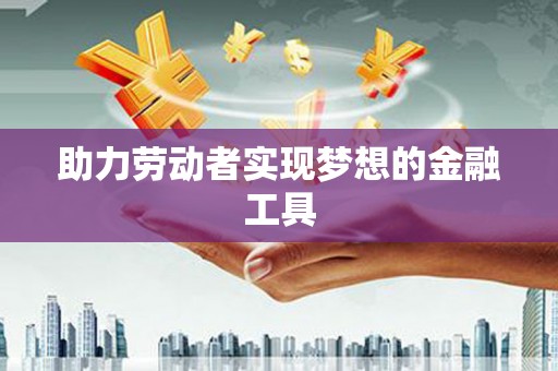 林芝助力劳动者实现梦想的金融工具