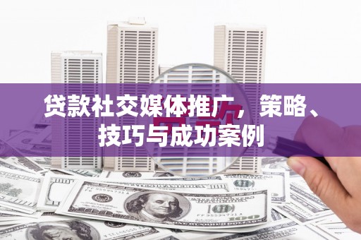 林芝贷款社交媒体推广，策略、技巧与成功案例