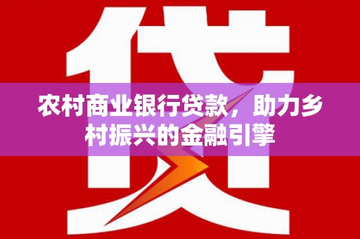 林芝农村商业银行贷款，助力乡村振兴的金融引擎